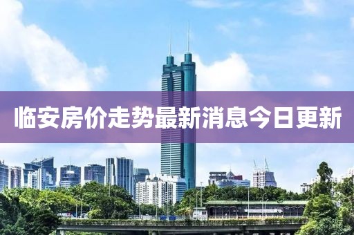 临安房价走势最新消息今日更新