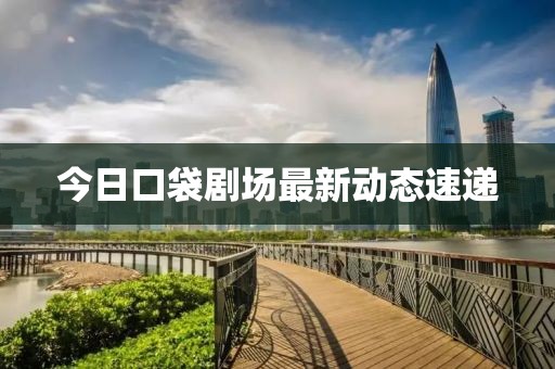 今日口袋剧场最新动态速递