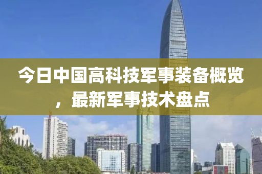 今日中国高科技军事装备概览，最新军事技术盘点