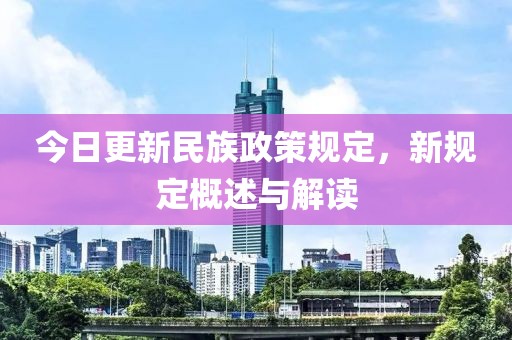 今日更新民族政策规定，新规定概述与解读