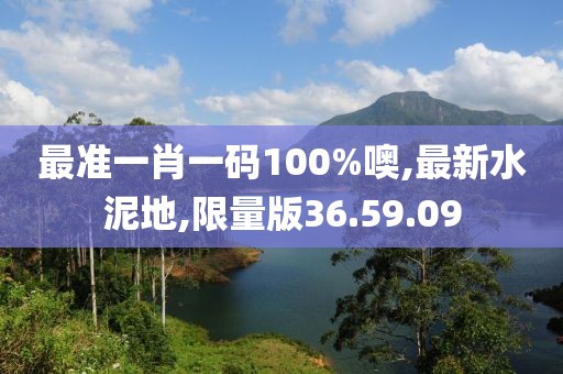 最准一肖一码100%噢,最新水泥地,限量版36.59.09