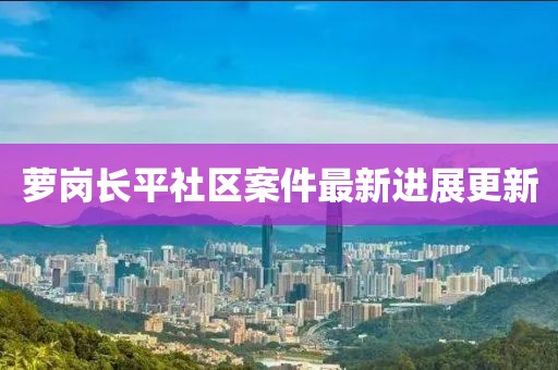 萝岗长平社区案件最新进展更新