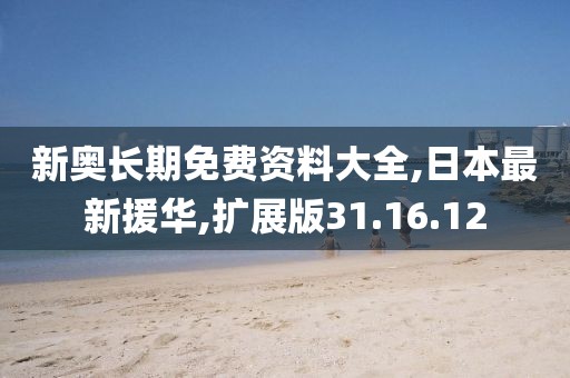 新奥长期免费资料大全,日本最新援华,扩展版31.16.12