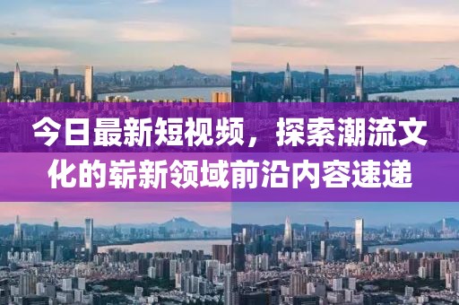 今日最新短视频，探索潮流文化的崭新领域前沿内容速递