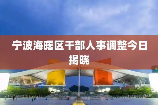 宁波海曙区干部人事调整今日揭晓