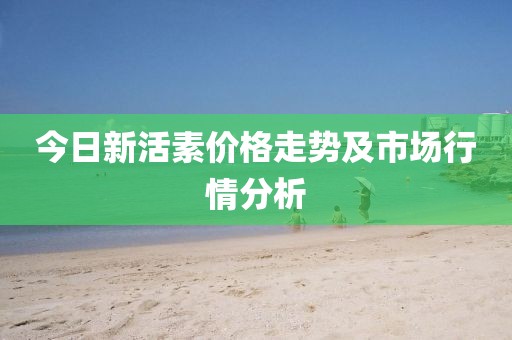 今日新活素价格走势及市场行情分析