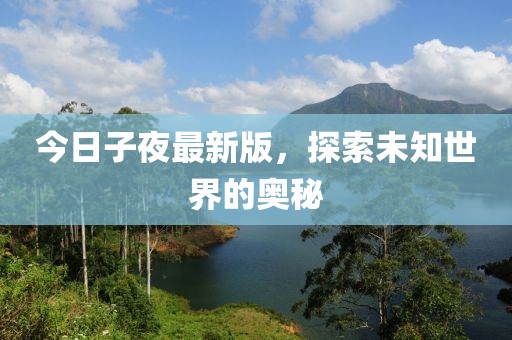 今日子夜最新版，探索未知世界的奥秘