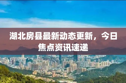 湖北房县最新动态更新，今日焦点资讯速递