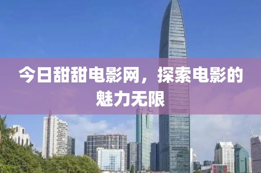 今日甜甜电影网，探索电影的魅力无限