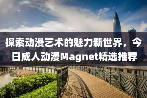 探索动漫艺术的魅力新世界，今日成人动漫Magnet精选推荐