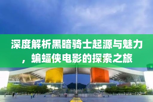 深度解析黑暗骑士起源与魅力，蝙蝠侠电影的探索之旅