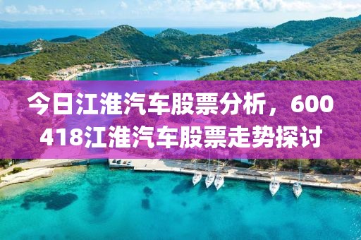 今日江淮汽车股票分析，600418江淮汽车股票走势探讨