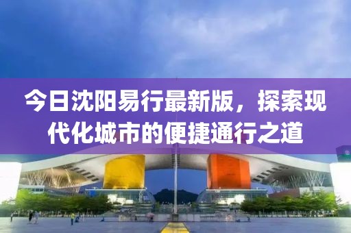 今日沈阳易行最新版，探索现代化城市的便捷通行之道