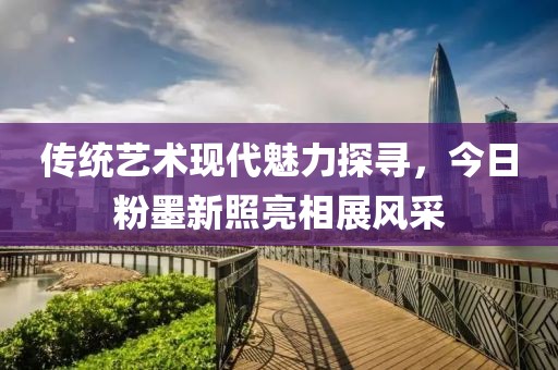 传统艺术现代魅力探寻，今日粉墨新照亮相展风采