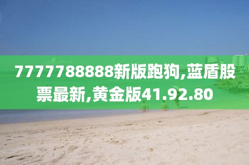 7777788888新版跑狗,蓝盾股票最新,黄金版41.92.80