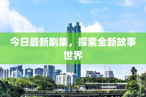 今日最新剧集，探索全新故事世界