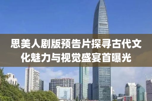 思美人剧版预告片探寻古代文化魅力与视觉盛宴首曝光