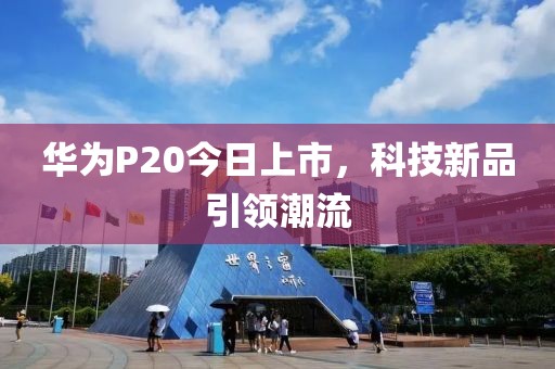 华为P20今日上市，科技新品引领潮流