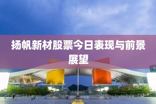 扬帆新材股票今日表现与前景展望