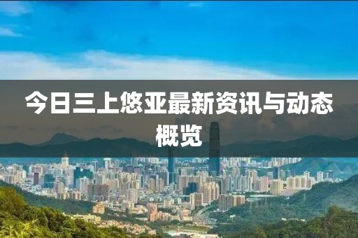 今日三上悠亚最新资讯与动态概览