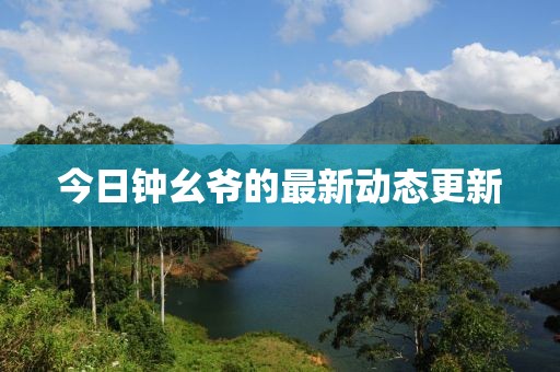 今日钟幺爷的最新动态更新
