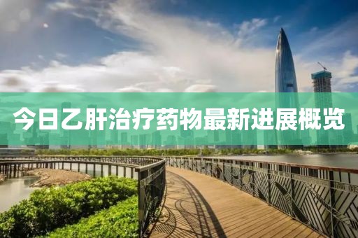 今日乙肝治疗药物最新进展概览