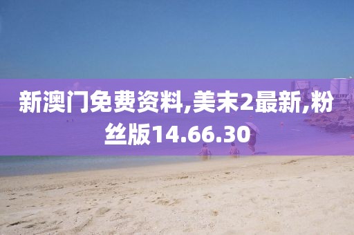 新澳门免费资料,美末2最新,粉丝版14.66.30