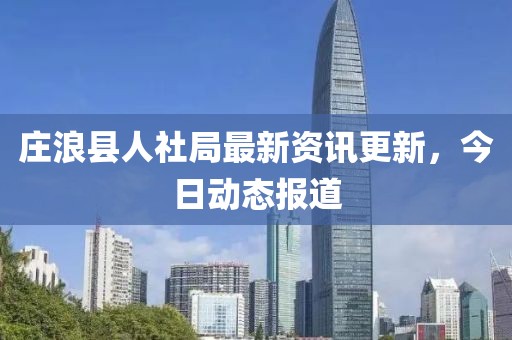 庄浪县人社局最新资讯更新，今日动态报道