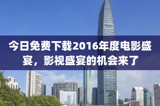 今日免费下载2016年度电影盛宴，影视盛宴的机会来了