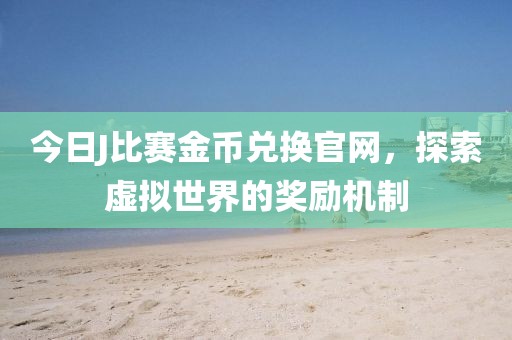 今日J比赛金币兑换官网，探索虚拟世界的奖励机制