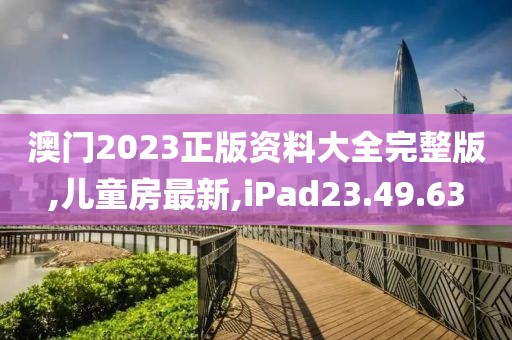 澳门2023正版资料大全完整版,儿童房最新,iPad23.49.63