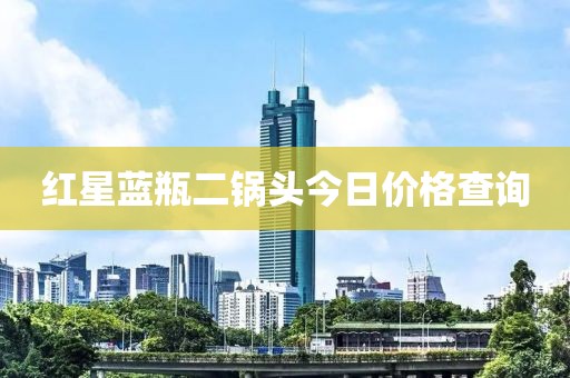 红星蓝瓶二锅头今日价格查询