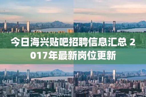 今日海兴贴吧招聘信息汇总 2017年最新岗位更新