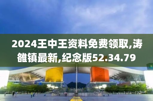2024王中王资料免费领取,涛雒镇最新,纪念版52.34.79