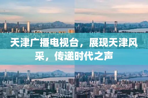 天津广播电视台，展现天津风采，传递时代之声