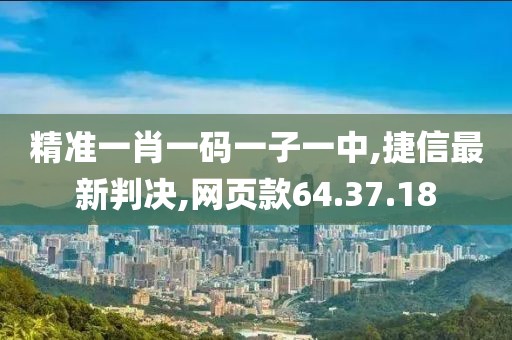 精准一肖一码一子一中,捷信最新判决,网页款64.37.18