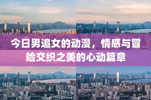 今日男追女的动漫，情感与冒险交织之美的心动篇章