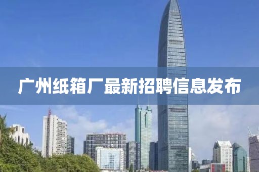 广州纸箱厂最新招聘信息发布