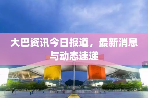 大巴资讯今日报道，最新消息与动态速递