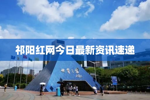 祁阳红网今日最新资讯速递