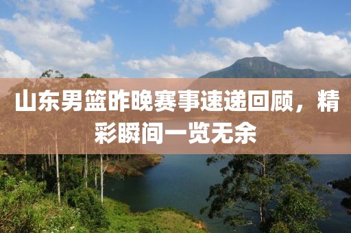 山东男篮昨晚赛事速递回顾，精彩瞬间一览无余
