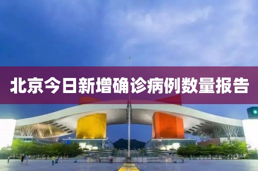 北京今日新增确诊病例数量报告
