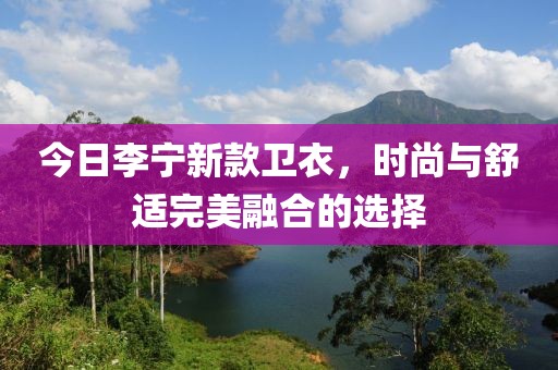 今日李宁新款卫衣，时尚与舒适完美融合的选择
