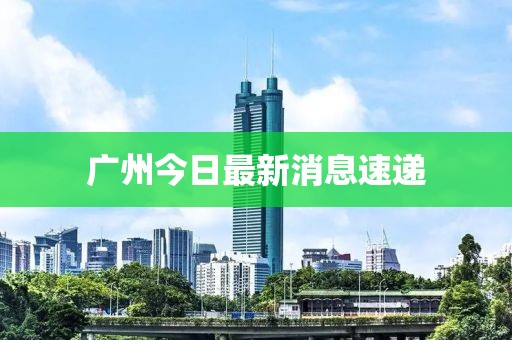 广州今日最新消息速递