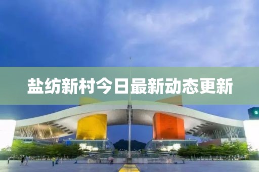 盐纺新村今日最新动态更新