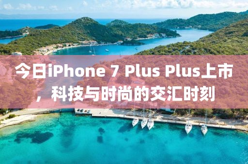 今日iPhone 7 Plus Plus上市，科技与时尚的交汇时刻