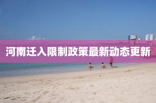 河南迁入限制政策最新动态更新