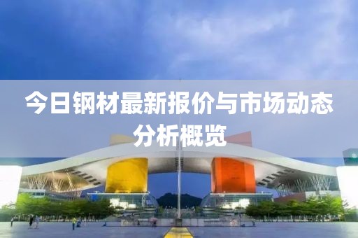 今日钢材最新报价与市场动态分析概览