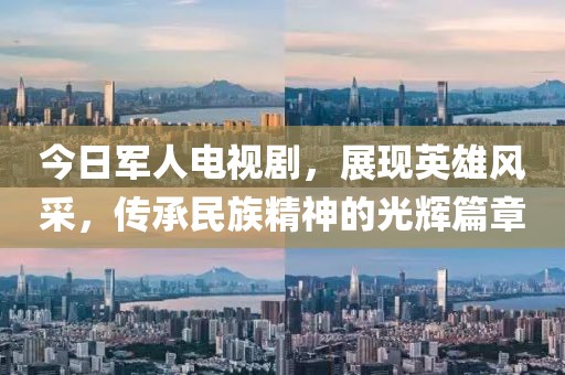今日军人电视剧，展现英雄风采，传承民族精神的光辉篇章