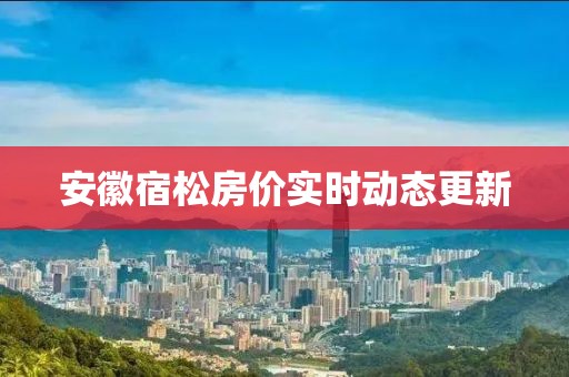 安徽宿松房价实时动态更新